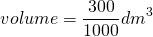 \[volume = \frac{300}{1000}dm^3 \]