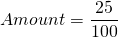 \[Amount = \frac{25}{100} \]