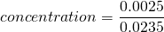 \[concentration = \frac{0.0025}{0.0235} \]